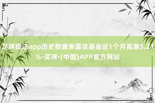 足球投注app历史数据表露该基金近1个月高潮3.21%-买球·(中国)APP官方网站