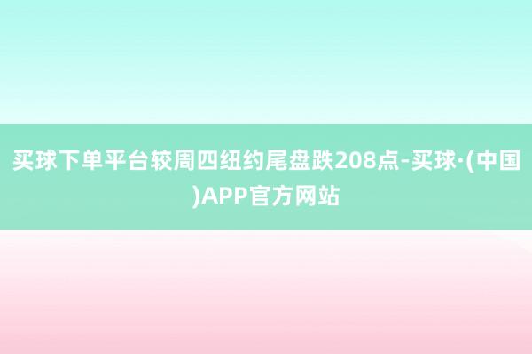 买球下单平台较周四纽约尾盘跌208点-买球·(中国)APP官方网站