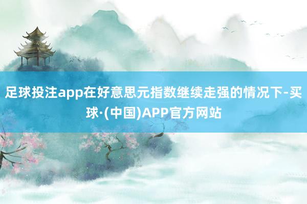 足球投注app在好意思元指数继续走强的情况下-买球·(中国)APP官方网站