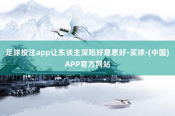 足球投注app让东谈主深陷好意思好-买球·(中国)APP官方网站