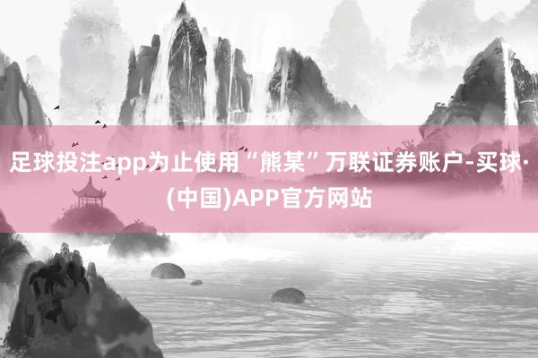 足球投注app为止使用“熊某”万联证券账户-买球·(中国)APP官方网站