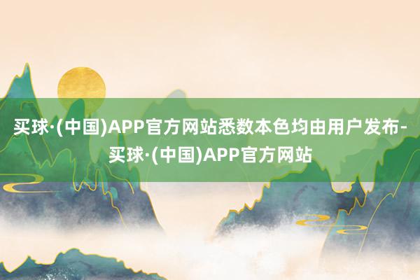 买球·(中国)APP官方网站悉数本色均由用户发布-买球·(中国)APP官方网站