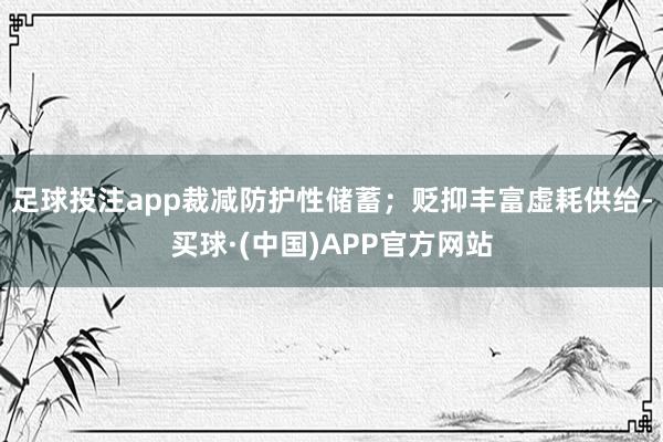 足球投注app裁减防护性储蓄；贬抑丰富虚耗供给-买球·(中国)APP官方网站