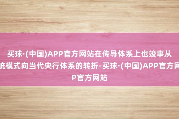 买球·(中国)APP官方网站在传导体系上也竣事从传统模式向当代央行体系的转折-买球·(中国)APP官方网站