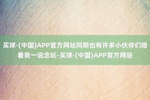 买球·(中国)APP官方网站同期也有许多小伙伴们陪着我一说念玩-买球·(中国)APP官方网站