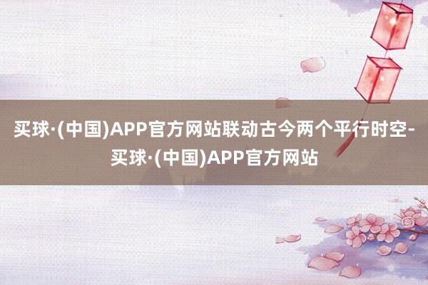 买球·(中国)APP官方网站联动古今两个平行时空-买球·(中国)APP官方网站