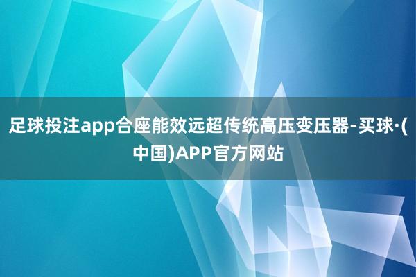 足球投注app合座能效远超传统高压变压器-买球·(中国)APP官方网站