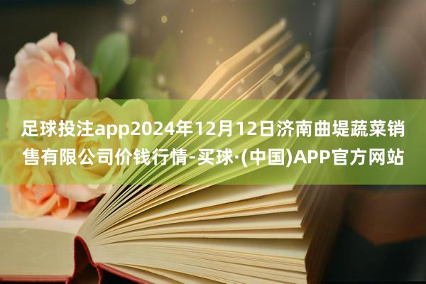 足球投注app2024年12月12日济南曲堤蔬菜销售有限公司价钱行情-买球·(中国)APP官方网站