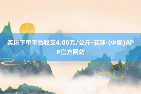 买球下单平台收支4.00元/公斤-买球·(中国)APP官方网站