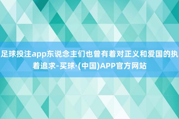 足球投注app东说念主们也曾有着对正义和爱国的执着追求-买球·(中国)APP官方网站