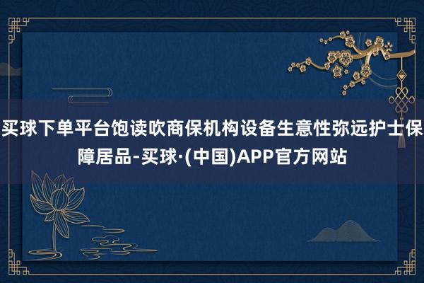 买球下单平台饱读吹商保机构设备生意性弥远护士保障居品-买球·(中国)APP官方网站