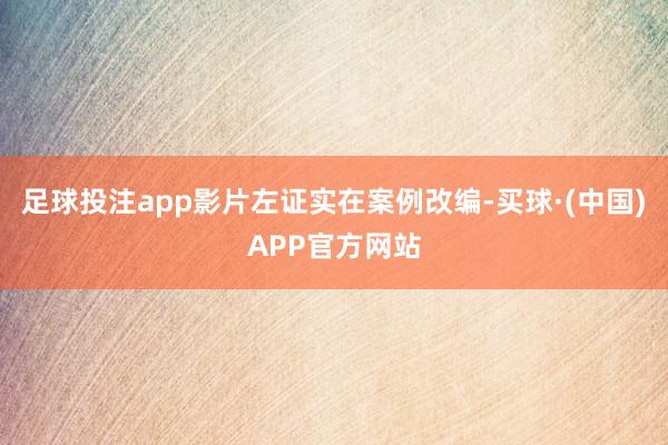 足球投注app影片左证实在案例改编-买球·(中国)APP官方网站