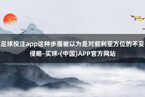 足球投注app这种步履被以为是对叙利亚方位的不妥侵略-买球·(中国)APP官方网站