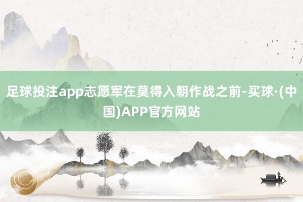 足球投注app志愿军在莫得入朝作战之前-买球·(中国)APP官方网站