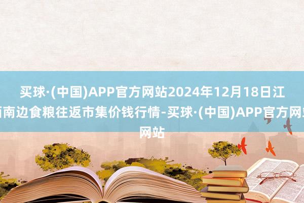 买球·(中国)APP官方网站2024年12月18日江西南边食粮往返市集价钱行情-买球·(中国)APP官方网站