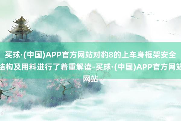 买球·(中国)APP官方网站对豹8的上车身框架安全结构及用料进行了着重解读-买球·(中国)APP官方网站