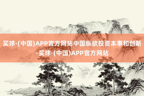 买球·(中国)APP官方网站　　中国纵欲投资本事和创新-买球·(中国)APP官方网站