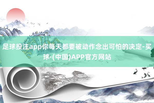 足球投注app你每天都要被动作念出可怕的决定-买球·(中国)APP官方网站