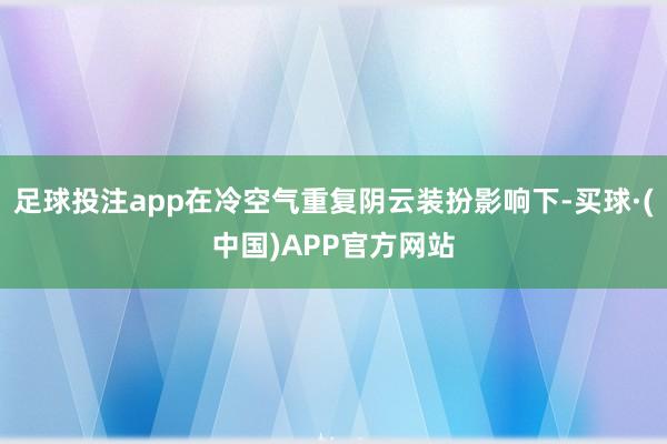 足球投注app在冷空气重复阴云装扮影响下-买球·(中国)APP官方网站