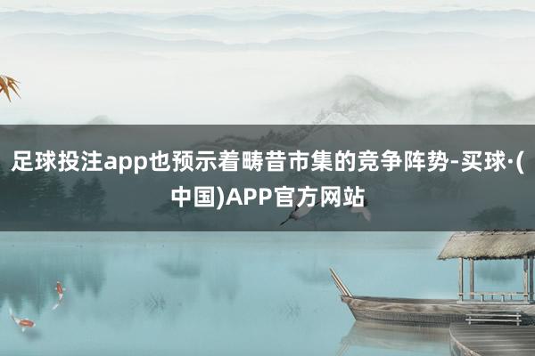 足球投注app也预示着畴昔市集的竞争阵势-买球·(中国)APP官方网站