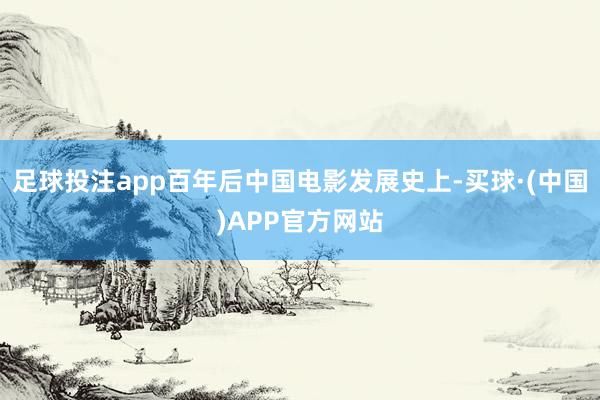 足球投注app百年后中国电影发展史上-买球·(中国)APP官方网站