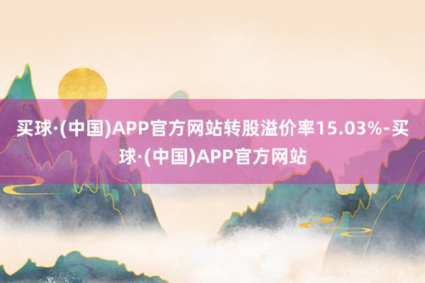 买球·(中国)APP官方网站转股溢价率15.03%-买球·(中国)APP官方网站