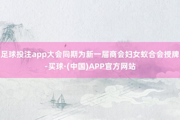 足球投注app大会同期为新一届商会妇女蚁合会授牌-买球·(中国)APP官方网站