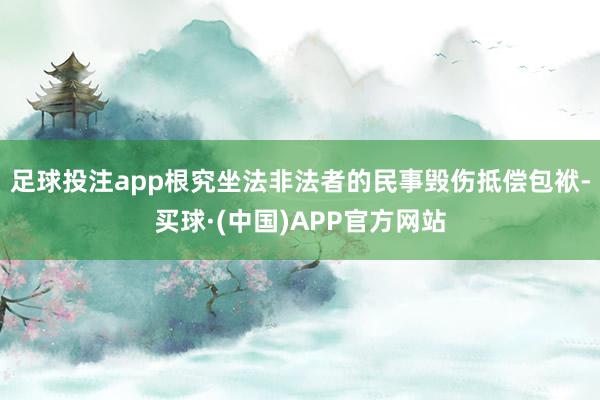 足球投注app根究坐法非法者的民事毁伤抵偿包袱-买球·(中国)APP官方网站