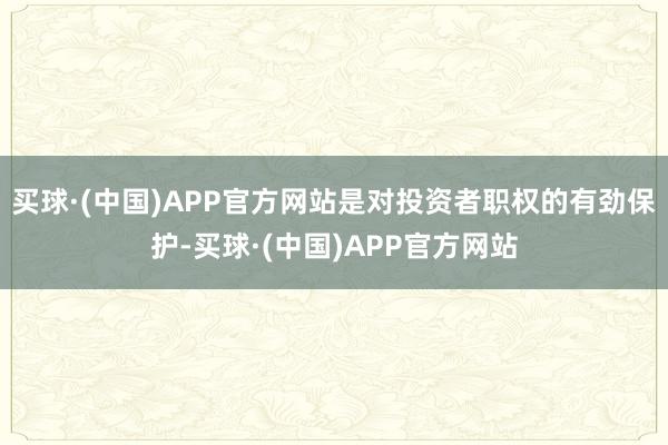 买球·(中国)APP官方网站是对投资者职权的有劲保护-买球·(中国)APP官方网站