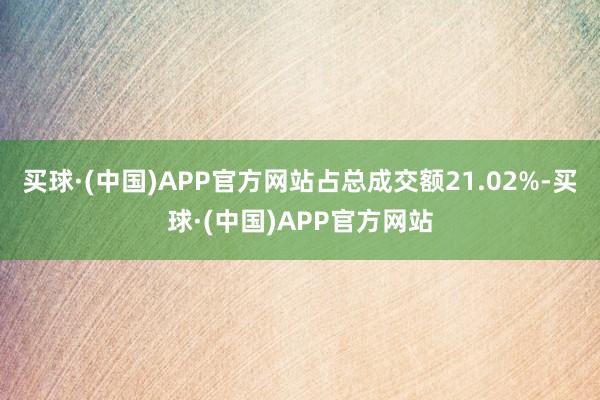 买球·(中国)APP官方网站占总成交额21.02%-买球·(中国)APP官方网站