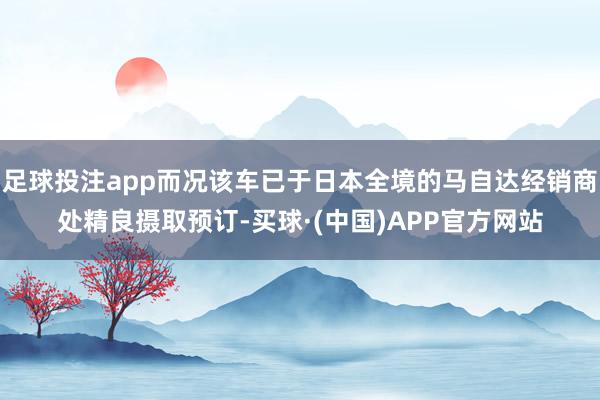 足球投注app而况该车已于日本全境的马自达经销商处精良摄取预订-买球·(中国)APP官方网站