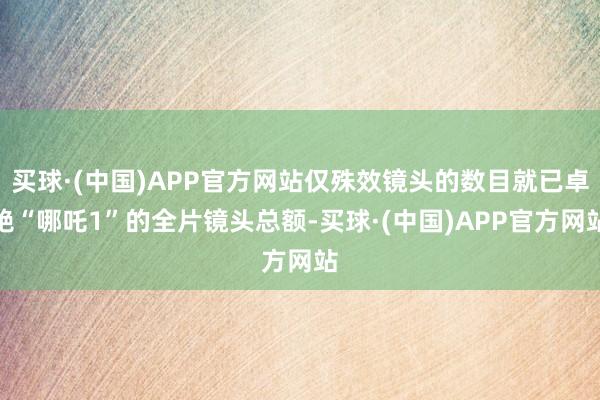 买球·(中国)APP官方网站仅殊效镜头的数目就已卓绝“哪吒1”的全片镜头总额-买球·(中国)APP官方网站