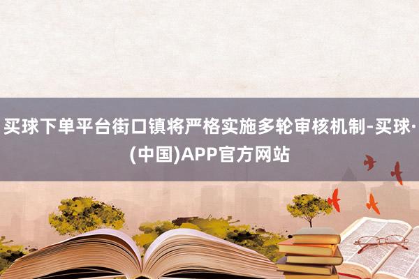 买球下单平台街口镇将严格实施多轮审核机制-买球·(中国)APP官方网站