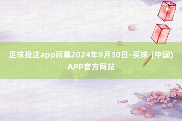 足球投注app闭幕2024年9月30日-买球·(中国)APP官方网站