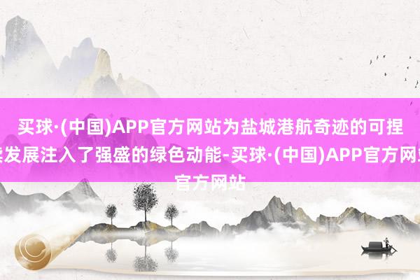 买球·(中国)APP官方网站为盐城港航奇迹的可捏续发展注入了强盛的绿色动能-买球·(中国)APP官方网站