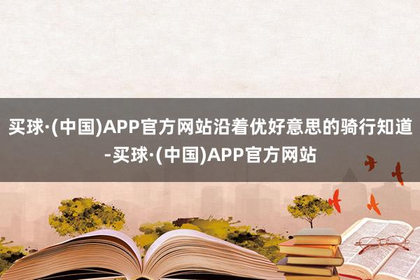 买球·(中国)APP官方网站沿着优好意思的骑行知道-买球·(中国)APP官方网站