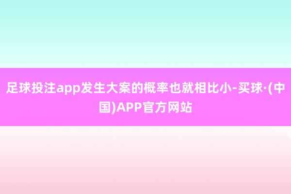 足球投注app发生大案的概率也就相比小-买球·(中国)APP官方网站