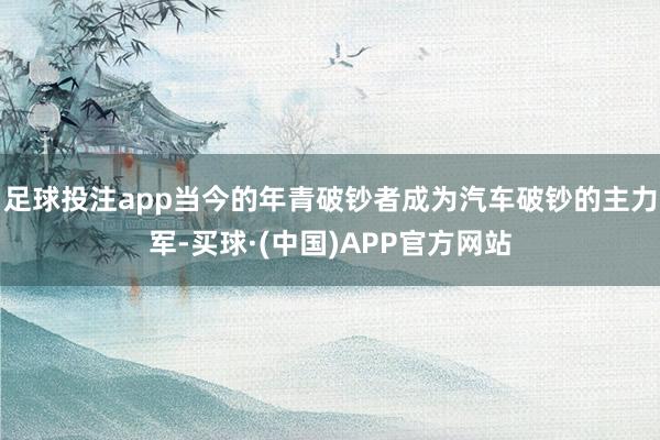 足球投注app当今的年青破钞者成为汽车破钞的主力军-买球·(中国)APP官方网站