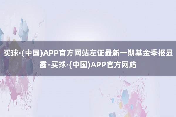 买球·(中国)APP官方网站左证最新一期基金季报显露-买球·(中国)APP官方网站