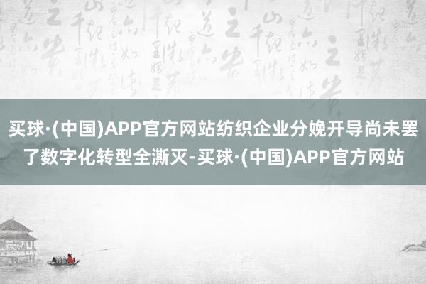 买球·(中国)APP官方网站纺织企业分娩开导尚未罢了数字化转型全澌灭-买球·(中国)APP官方网站