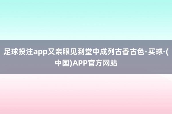 足球投注app又亲眼见到堂中成列古香古色-买球·(中国)APP官方网站