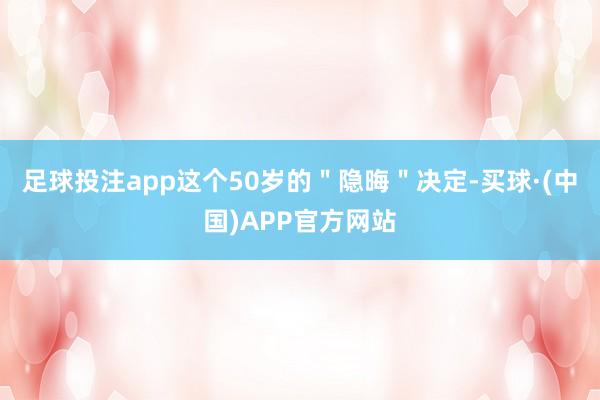 足球投注app这个50岁的＂隐晦＂决定-买球·(中国)APP官方网站