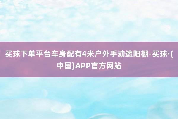 买球下单平台车身配有4米户外手动遮阳棚-买球·(中国)APP官方网站