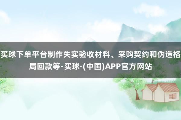 买球下单平台制作失实验收材料、采购契约和伪造格局回款等-买球·(中国)APP官方网站