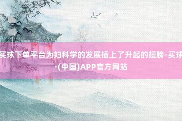 买球下单平台为妇科学的发展插上了升起的翅膀-买球·(中国)APP官方网站