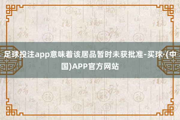 足球投注app意味着该居品暂时未获批准-买球·(中国)APP官方网站