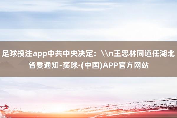 足球投注app中共中央决定：\n王忠林同道任湖北省委通知-买球·(中国)APP官方网站