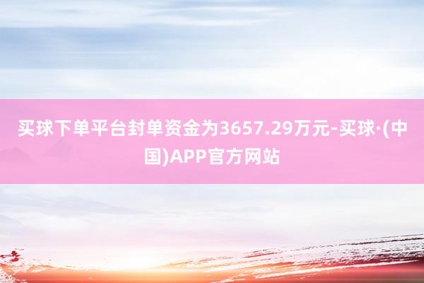 买球下单平台封单资金为3657.29万元-买球·(中国)APP官方网站