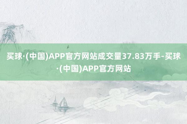 买球·(中国)APP官方网站成交量37.83万手-买球·(中国)APP官方网站