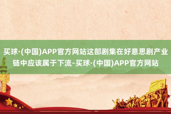 买球·(中国)APP官方网站这部剧集在好意思剧产业链中应该属于下流-买球·(中国)APP官方网站